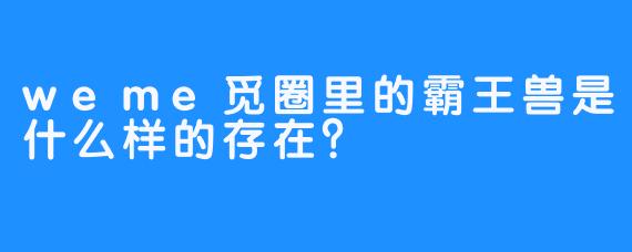 weme觅圈里的霸王兽是什么样的存在？