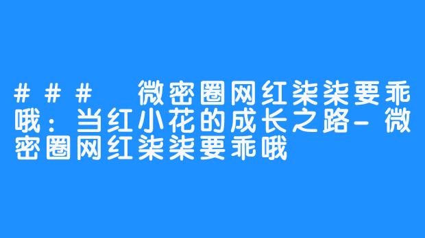 ### 微密圈网红柒柒要乖哦:当红小花的成长之路-微密圈网红柒柒要乖哦