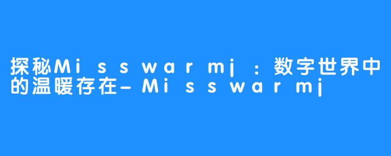 探秘Misswarmj:数字世界中的温暖存在-Misswarmj