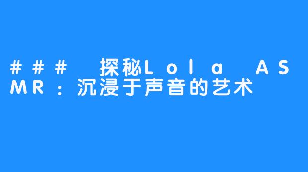 ### 探秘Lola ASMR:沉浸于声音的艺术