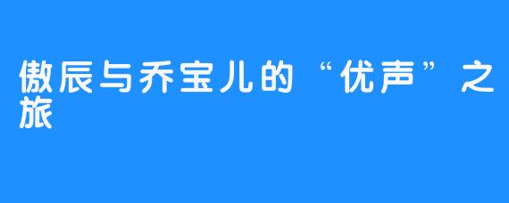 傲辰与乔宝儿的“优声”之旅