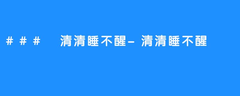 ### 清清睡不醒-清清睡不醒