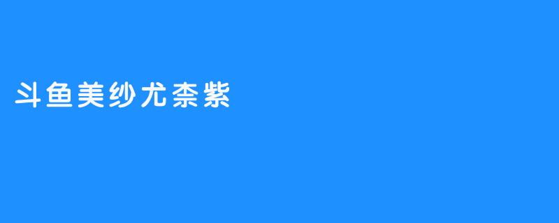 斗鱼美纱尤柰紫
