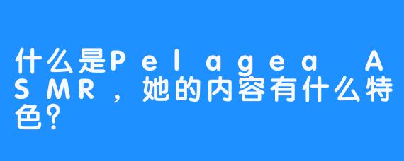 什么是Pelagea ASMR，她的内容有什么特色？