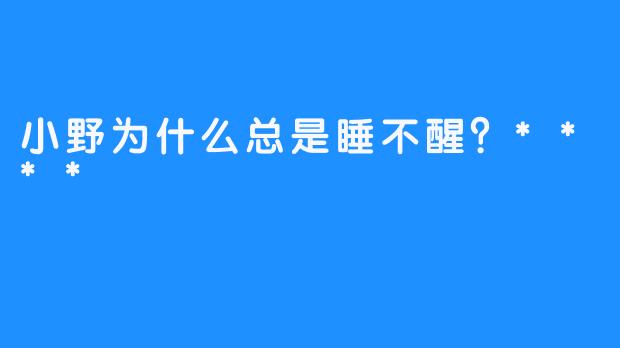 小野为什么总是睡不醒？****