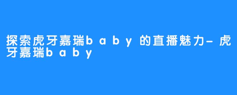 探索虎牙嘉瑞baby的直播魅力-虎牙嘉瑞baby