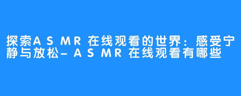 探索ASMR在线观看的世界:感受宁静与放松-ASMR在线观看有哪些