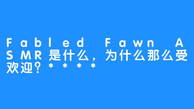 Fabled Fawn ASMR是什么,为什么那么受欢迎?****