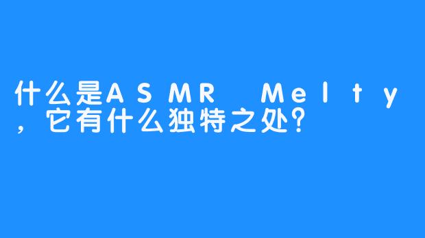 什么是ASMR Melty,它有什么独特之处?