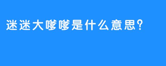 迷迷大嗲嗲是什么意思？