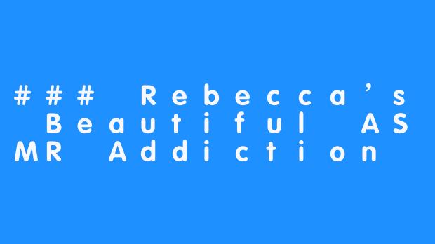 ### Rebecca’s Beautiful ASMR Addiction