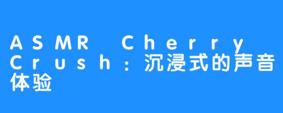 ASMR Cherry Crush:沉浸式的声音体验