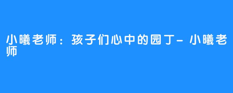 小曦老师:孩子们心中的园丁-小曦老师