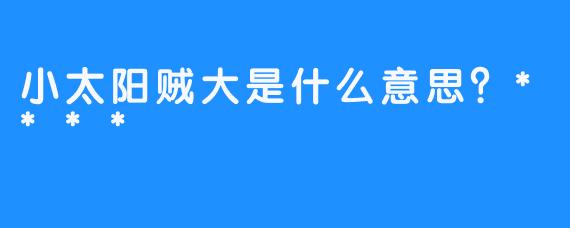 小太阳贼大是什么意思？****
