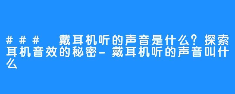 ### 戴耳机听的声音是什么?探索耳机音效的秘密-戴耳机听的声音叫什么