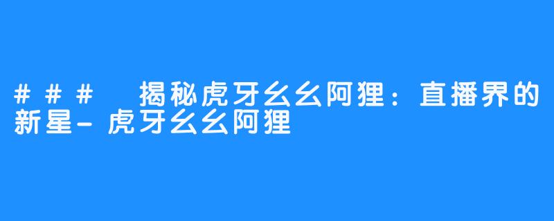 ### 揭秘虎牙幺幺阿狸:直播界的新星-虎牙幺幺阿狸