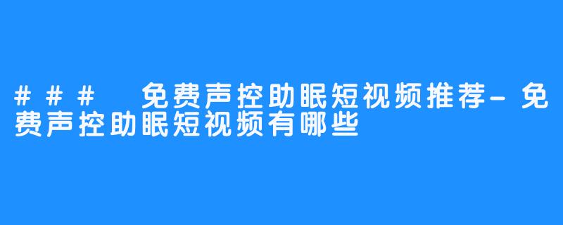 ### 免费声控助眠短视频推荐-免费声控助眠短视频有哪些