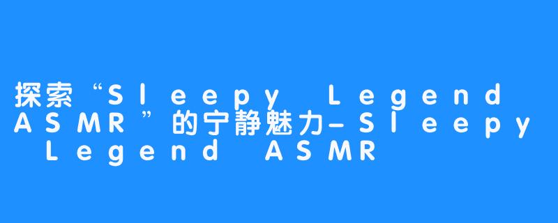 探索“Sleepy Legend ASMR”的宁静魅力-Sleepy Legend ASMR