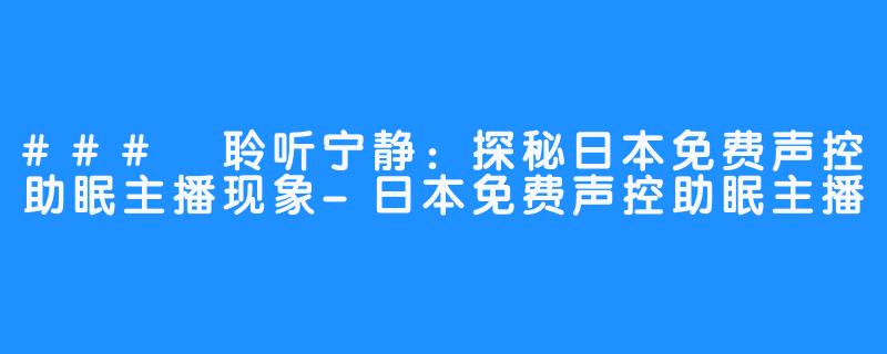 ### 聆听宁静:探秘日本免费声控助眠主播现象-日本免费声控助眠主播