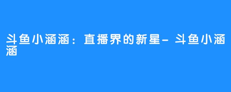 斗鱼小涵涵:直播界的新星-斗鱼小涵涵