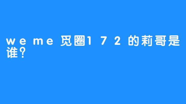 weme觅圈172的莉哥是谁？  