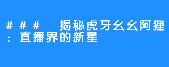 ### 揭秘虎牙幺幺阿狸:直播界的新星