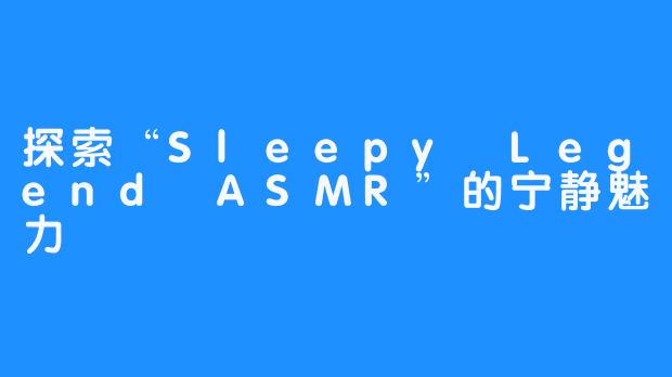探索“Sleepy Legend ASMR”的宁静魅力
