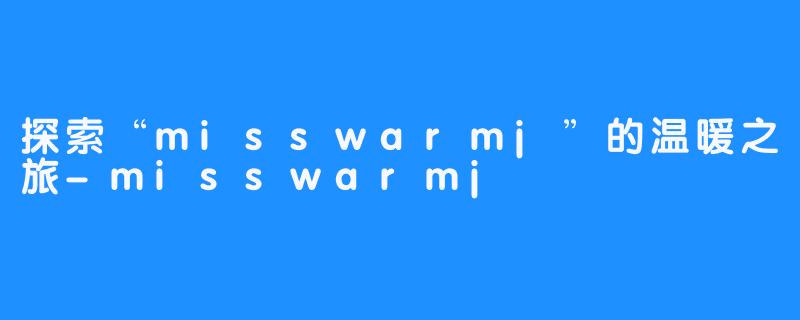 探索“misswarmj”的温暖之旅-misswarmj
