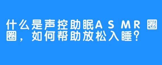 什么是声控助眠ASMR圈圈,如何帮助放松入睡?