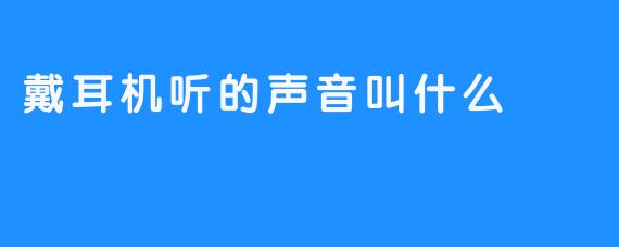 戴耳机听的声音叫什么
