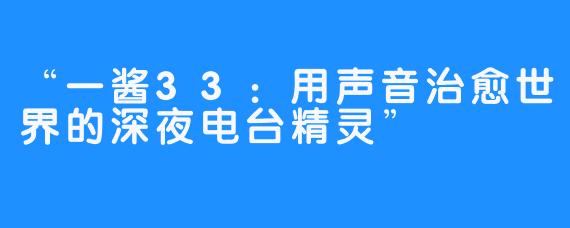 “一酱33:用声音治愈世界的深夜电台精灵”