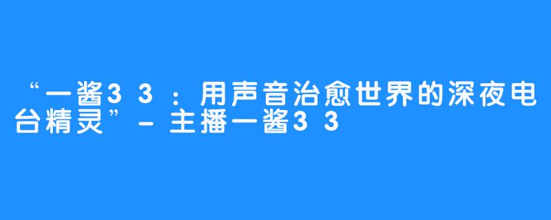 “一酱33:用声音治愈世界的深夜电台精灵”-主播一酱33