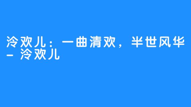泠欢儿:一曲清欢,半世风华-泠欢儿