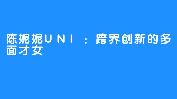 陈妮妮UNI:跨界创新的多面才女
