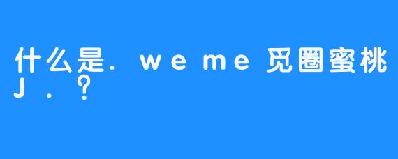 什么是.weme觅圈蜜桃J.？