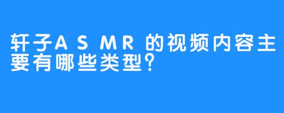 轩子ASMR的视频内容主要有哪些类型？