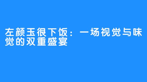左颜玉很下饭:一场视觉与味觉的双重盛宴