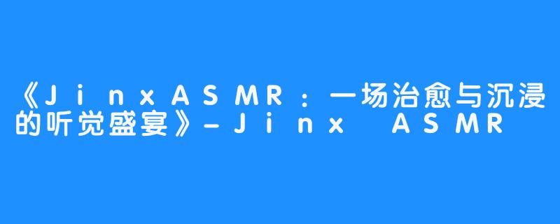 《JinxASMR：一场治愈与沉浸的听觉盛宴》-Jinx ASMR