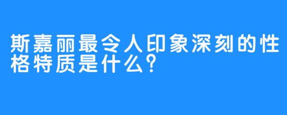 斯嘉丽最令人印象深刻的性格特质是什么?
