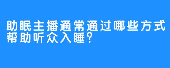 助眠主播通常通过哪些方式帮助听众入睡？