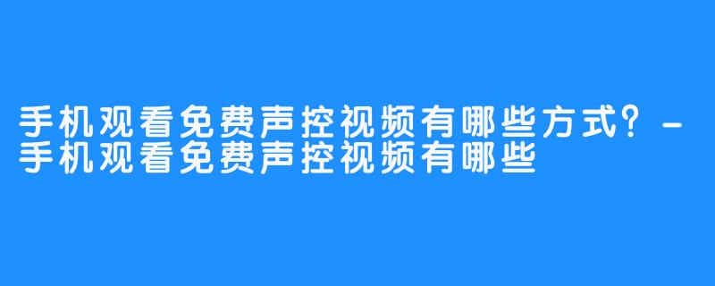手机观看免费声控视频有哪些方式?-手机观看免费声控视频有哪些
