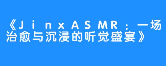 《JinxASMR：一场治愈与沉浸的听觉盛宴》