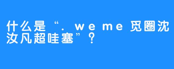 什么是“.weme觅圈沈汝凡超哇塞”？