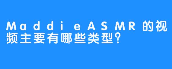 MaddieASMR的视频主要有哪些类型？