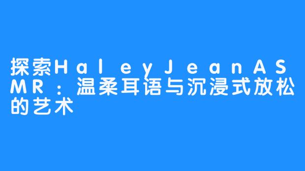 探索HaleyJeanASMR:温柔耳语与沉浸式放松的艺术