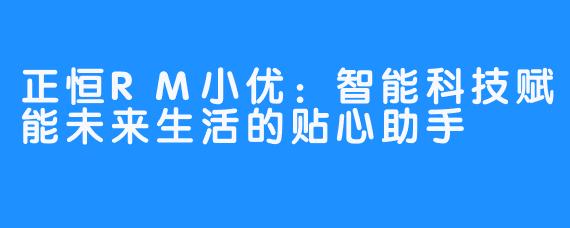 正恒RM小优:智能科技赋能未来生活的贴心助手