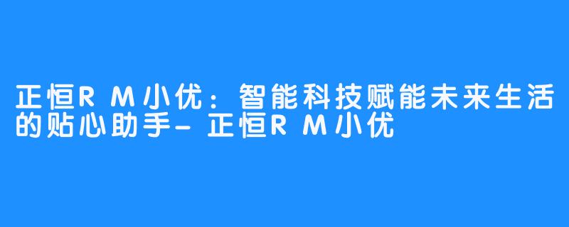 正恒RM小优:智能科技赋能未来生活的贴心助手-正恒RM小优