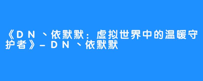 《DN丶依默默:虚拟世界中的温暖守护者》-DN丶依默默