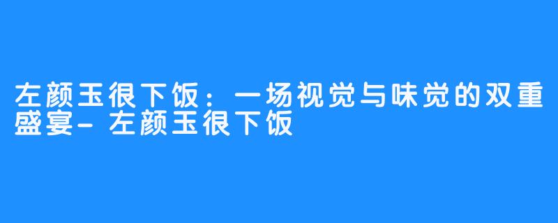 左颜玉很下饭:一场视觉与味觉的双重盛宴-左颜玉很下饭