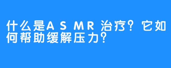 什么是ASMR治疗？它如何帮助缓解压力？